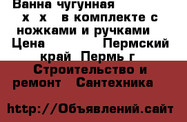 Ванна чугунная Goldman 170х75х42 в комплекте с ножками и ручками. › Цена ­ 14 400 - Пермский край, Пермь г. Строительство и ремонт » Сантехника   